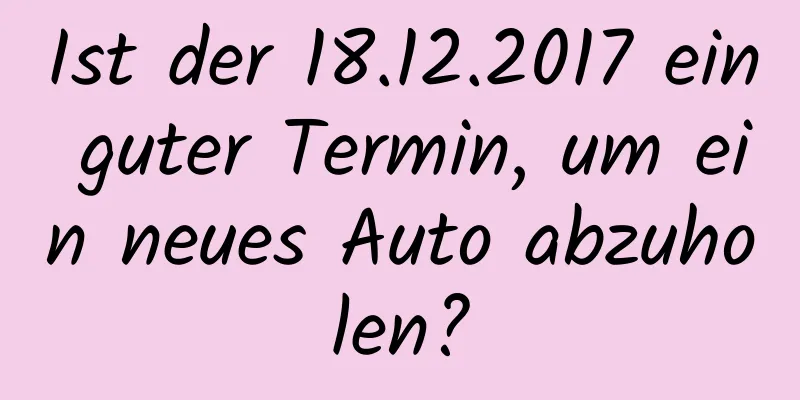 Ist der 18.12.2017 ein guter Termin, um ein neues Auto abzuholen?