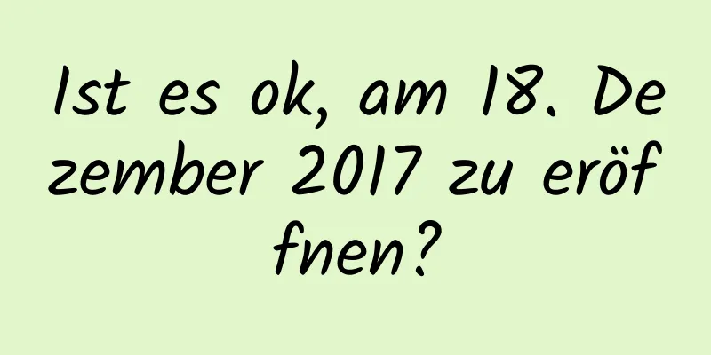 Ist es ok, am 18. Dezember 2017 zu eröffnen?