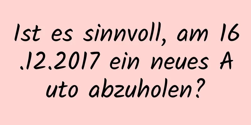 Ist es sinnvoll, am 16.12.2017 ein neues Auto abzuholen?