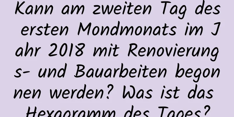 Kann am zweiten Tag des ersten Mondmonats im Jahr 2018 mit Renovierungs- und Bauarbeiten begonnen werden? Was ist das Hexagramm des Tages?