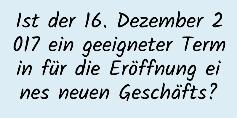 Ist der 16. Dezember 2017 ein geeigneter Termin für die Eröffnung eines neuen Geschäfts?