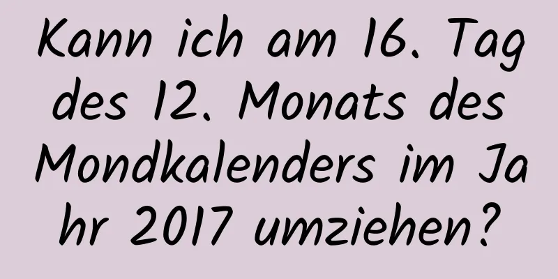 Kann ich am 16. Tag des 12. Monats des Mondkalenders im Jahr 2017 umziehen?