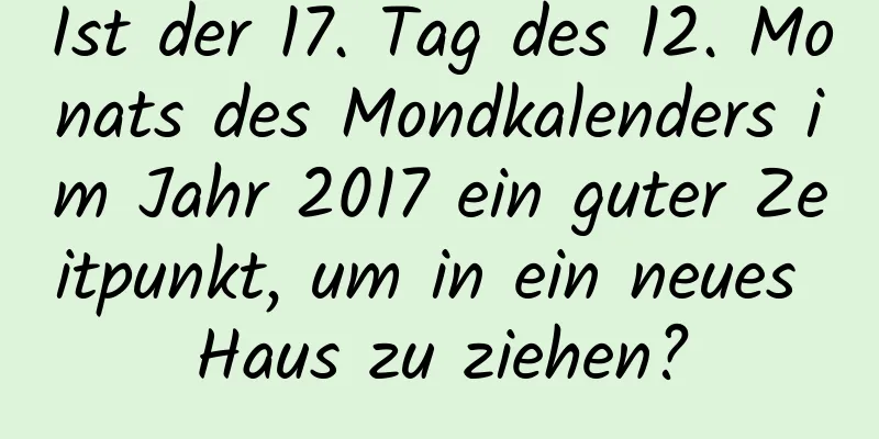 Ist der 17. Tag des 12. Monats des Mondkalenders im Jahr 2017 ein guter Zeitpunkt, um in ein neues Haus zu ziehen?