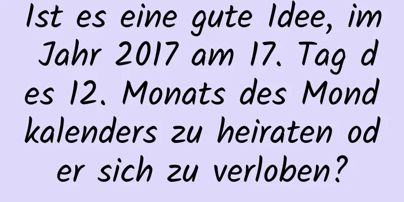 Ist es eine gute Idee, im Jahr 2017 am 17. Tag des 12. Monats des Mondkalenders zu heiraten oder sich zu verloben?