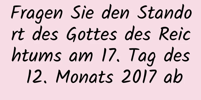 Fragen Sie den Standort des Gottes des Reichtums am 17. Tag des 12. Monats 2017 ab