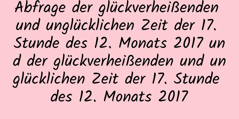 Abfrage der glückverheißenden und unglücklichen Zeit der 17. Stunde des 12. Monats 2017 und der glückverheißenden und unglücklichen Zeit der 17. Stunde des 12. Monats 2017