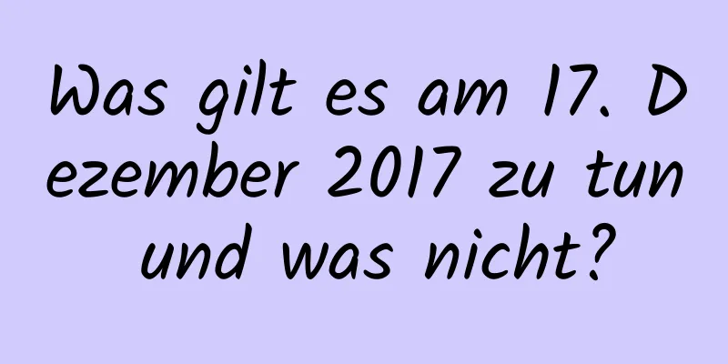 Was gilt es am 17. Dezember 2017 zu tun und was nicht?