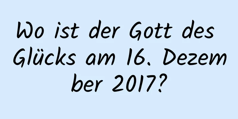 Wo ist der Gott des Glücks am 16. Dezember 2017?