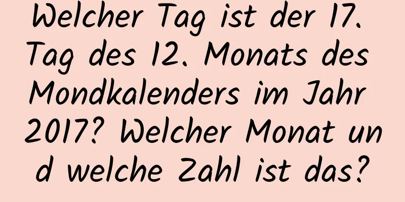 Welcher Tag ist der 17. Tag des 12. Monats des Mondkalenders im Jahr 2017? Welcher Monat und welche Zahl ist das?