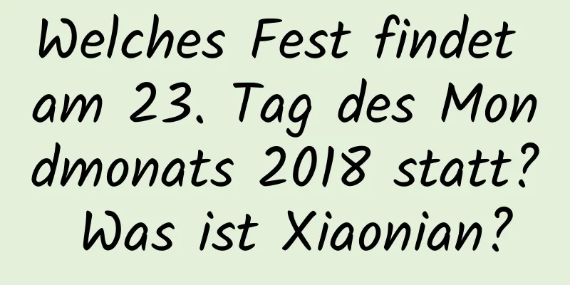 Welches Fest findet am 23. Tag des Mondmonats 2018 statt? Was ist Xiaonian?