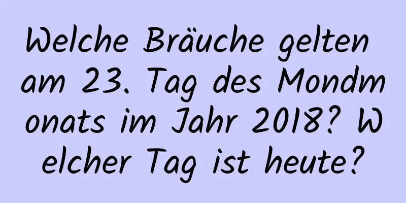 Welche Bräuche gelten am 23. Tag des Mondmonats im Jahr 2018? Welcher Tag ist heute?