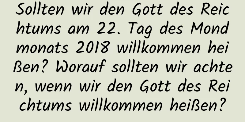 Sollten wir den Gott des Reichtums am 22. Tag des Mondmonats 2018 willkommen heißen? Worauf sollten wir achten, wenn wir den Gott des Reichtums willkommen heißen?