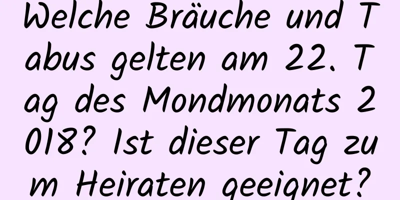 Welche Bräuche und Tabus gelten am 22. Tag des Mondmonats 2018? Ist dieser Tag zum Heiraten geeignet?