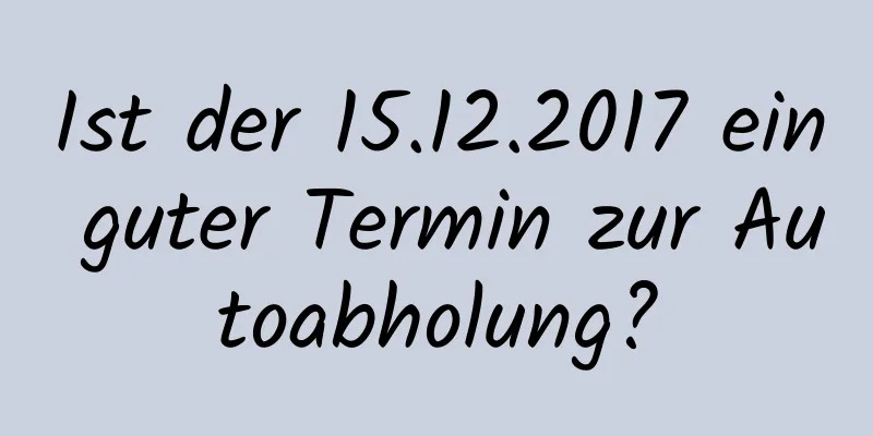 Ist der 15.12.2017 ein guter Termin zur Autoabholung?