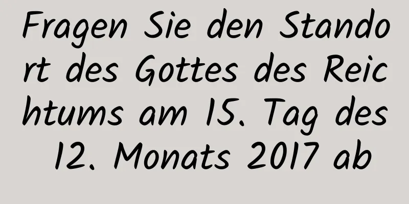 Fragen Sie den Standort des Gottes des Reichtums am 15. Tag des 12. Monats 2017 ab