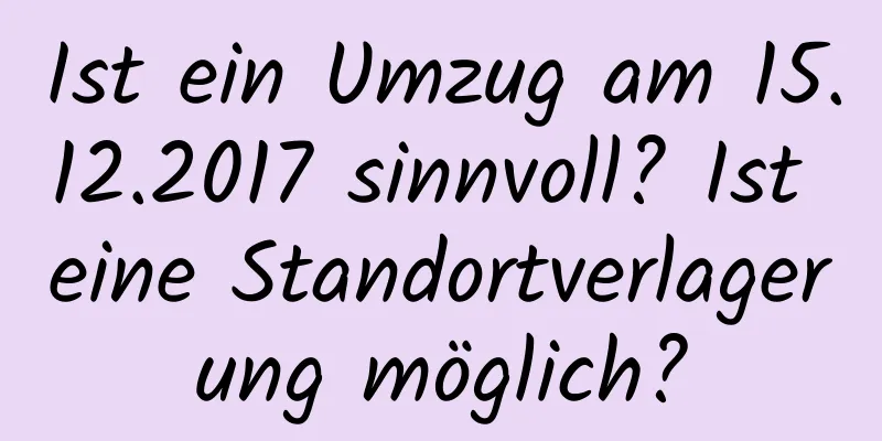 Ist ein Umzug am 15.12.2017 sinnvoll? Ist eine Standortverlagerung möglich?