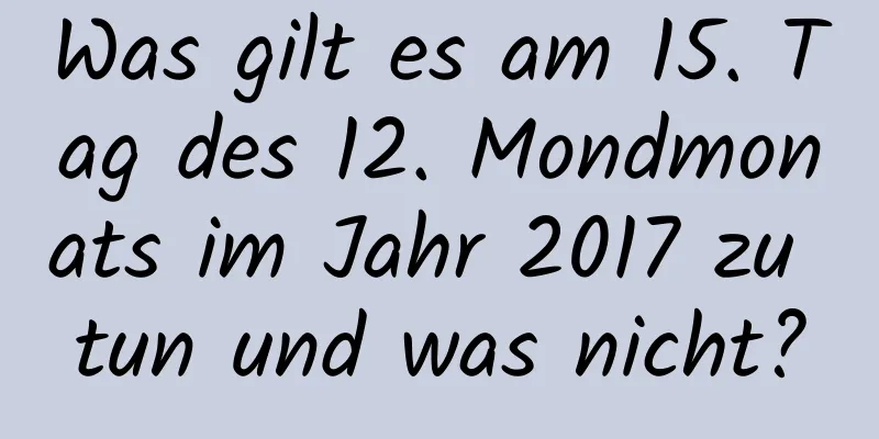 Was gilt es am 15. Tag des 12. Mondmonats im Jahr 2017 zu tun und was nicht?