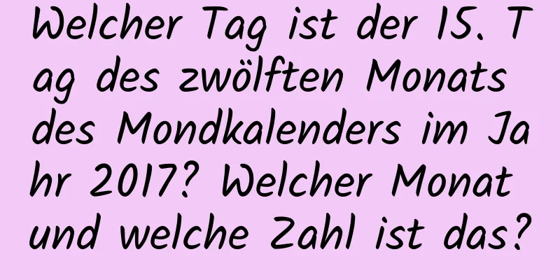 Welcher Tag ist der 15. Tag des zwölften Monats des Mondkalenders im Jahr 2017? Welcher Monat und welche Zahl ist das?