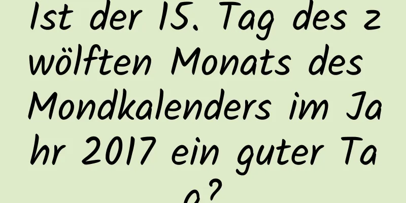 Ist der 15. Tag des zwölften Monats des Mondkalenders im Jahr 2017 ein guter Tag?