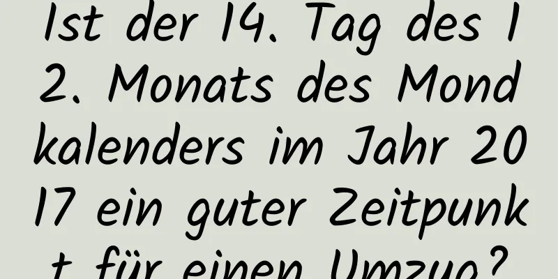 Ist der 14. Tag des 12. Monats des Mondkalenders im Jahr 2017 ein guter Zeitpunkt für einen Umzug?