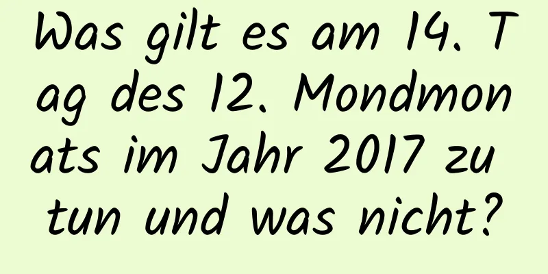 Was gilt es am 14. Tag des 12. Mondmonats im Jahr 2017 zu tun und was nicht?