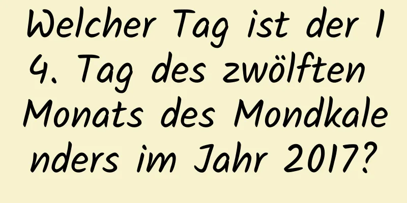 Welcher Tag ist der 14. Tag des zwölften Monats des Mondkalenders im Jahr 2017?