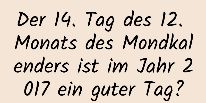 Der 14. Tag des 12. Monats des Mondkalenders ist im Jahr 2017 ein guter Tag?