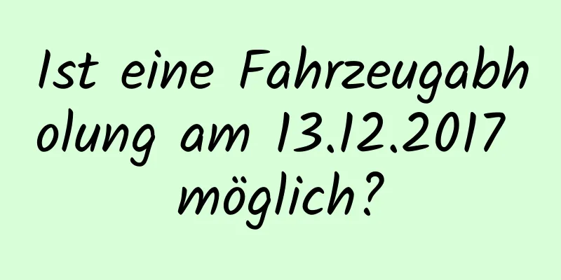 Ist eine Fahrzeugabholung am 13.12.2017 möglich?