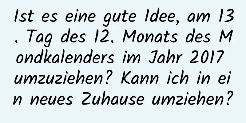 Ist es eine gute Idee, am 13. Tag des 12. Monats des Mondkalenders im Jahr 2017 umzuziehen? Kann ich in ein neues Zuhause umziehen?