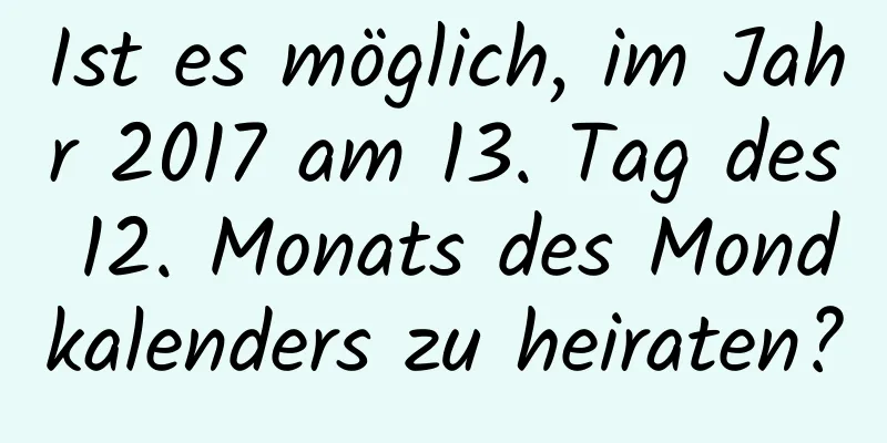 Ist es möglich, im Jahr 2017 am 13. Tag des 12. Monats des Mondkalenders zu heiraten?