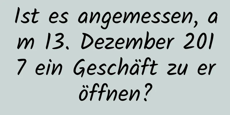 Ist es angemessen, am 13. Dezember 2017 ein Geschäft zu eröffnen?