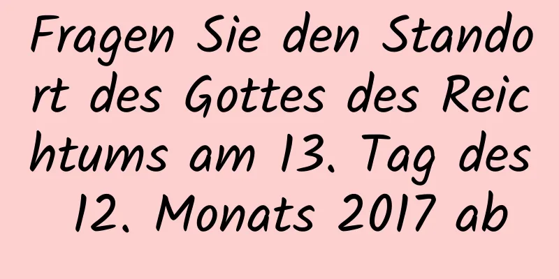 Fragen Sie den Standort des Gottes des Reichtums am 13. Tag des 12. Monats 2017 ab