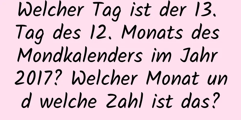 Welcher Tag ist der 13. Tag des 12. Monats des Mondkalenders im Jahr 2017? Welcher Monat und welche Zahl ist das?