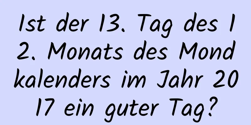 Ist der 13. Tag des 12. Monats des Mondkalenders im Jahr 2017 ein guter Tag?