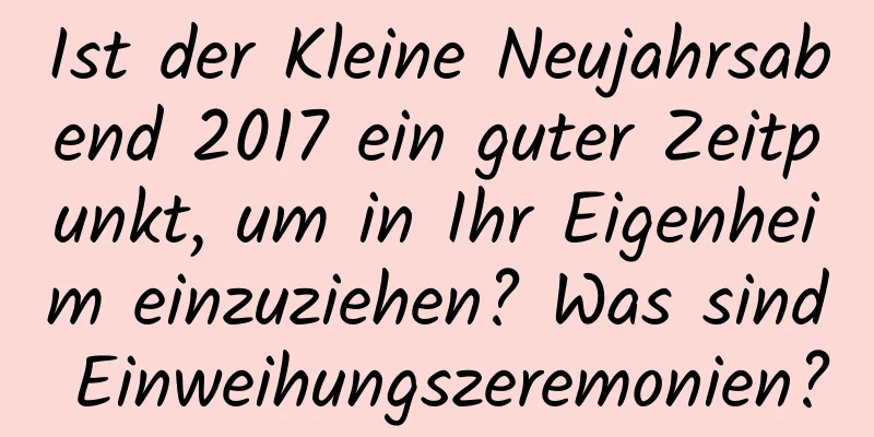 Ist der Kleine Neujahrsabend 2017 ein guter Zeitpunkt, um in Ihr Eigenheim einzuziehen? Was sind Einweihungszeremonien?