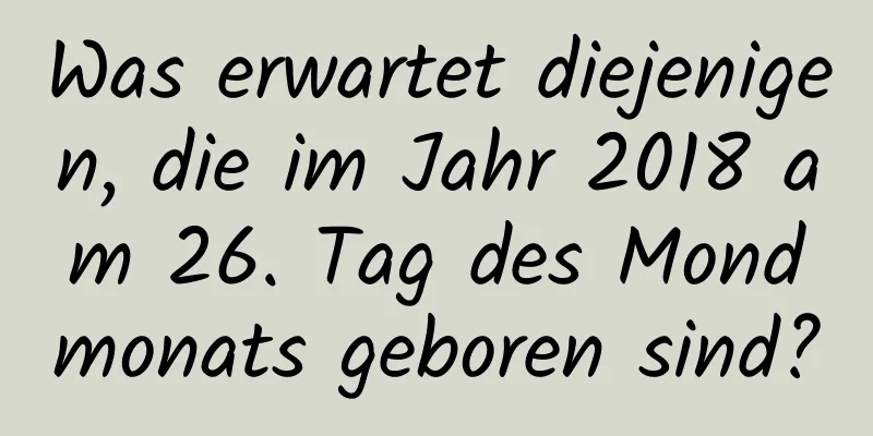 Was erwartet diejenigen, die im Jahr 2018 am 26. Tag des Mondmonats geboren sind?