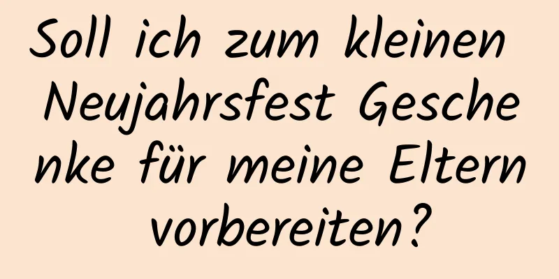 Soll ich zum kleinen Neujahrsfest Geschenke für meine Eltern vorbereiten?