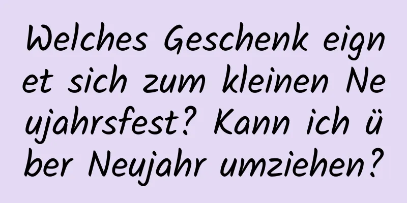 Welches Geschenk eignet sich zum kleinen Neujahrsfest? Kann ich über Neujahr umziehen?