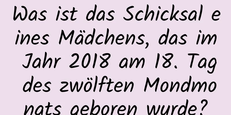 Was ist das Schicksal eines Mädchens, das im Jahr 2018 am 18. Tag des zwölften Mondmonats geboren wurde?