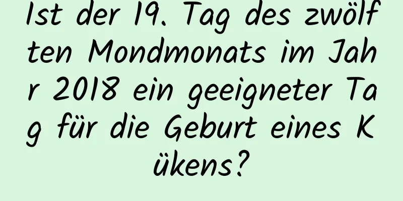 Ist der 19. Tag des zwölften Mondmonats im Jahr 2018 ein geeigneter Tag für die Geburt eines Kükens?