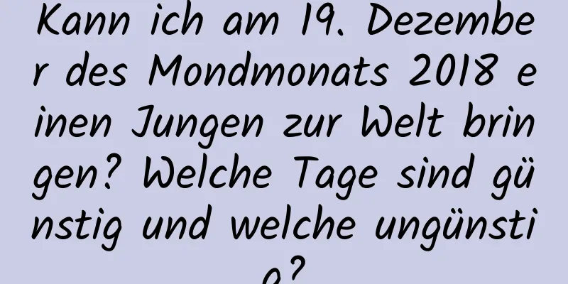 Kann ich am 19. Dezember des Mondmonats 2018 einen Jungen zur Welt bringen? Welche Tage sind günstig und welche ungünstig?