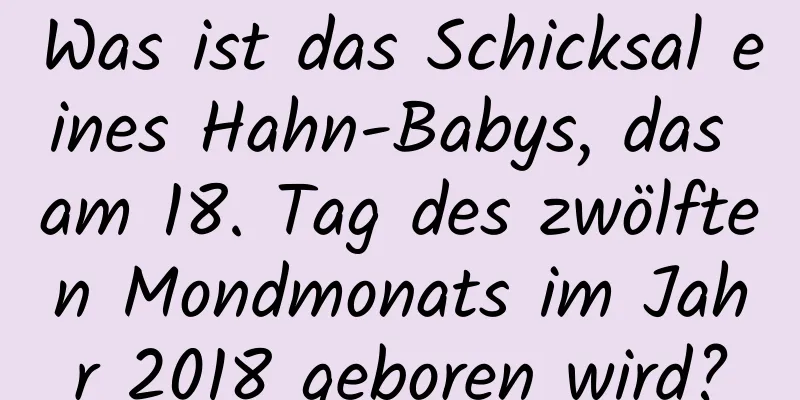 Was ist das Schicksal eines Hahn-Babys, das am 18. Tag des zwölften Mondmonats im Jahr 2018 geboren wird?