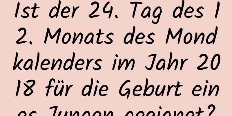 Ist der 24. Tag des 12. Monats des Mondkalenders im Jahr 2018 für die Geburt eines Jungen geeignet?