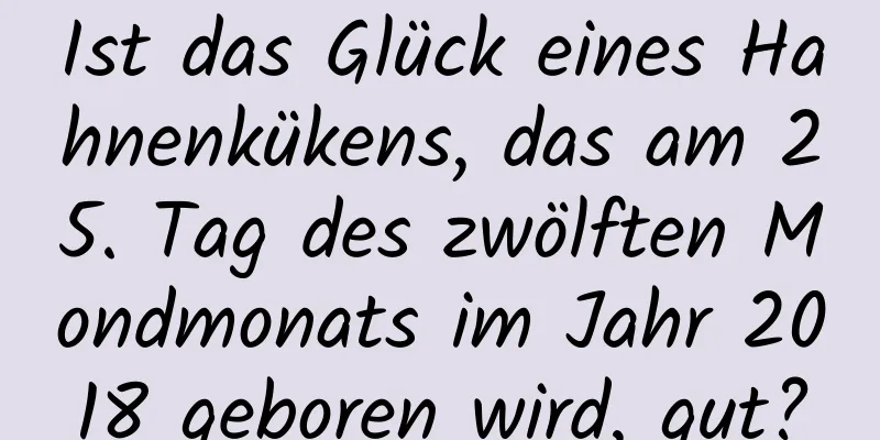 Ist das Glück eines Hahnenkükens, das am 25. Tag des zwölften Mondmonats im Jahr 2018 geboren wird, gut?