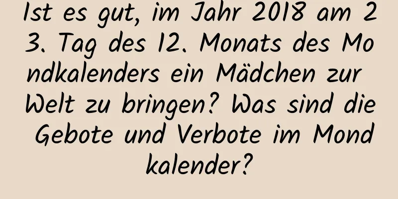 Ist es gut, im Jahr 2018 am 23. Tag des 12. Monats des Mondkalenders ein Mädchen zur Welt zu bringen? Was sind die Gebote und Verbote im Mondkalender?