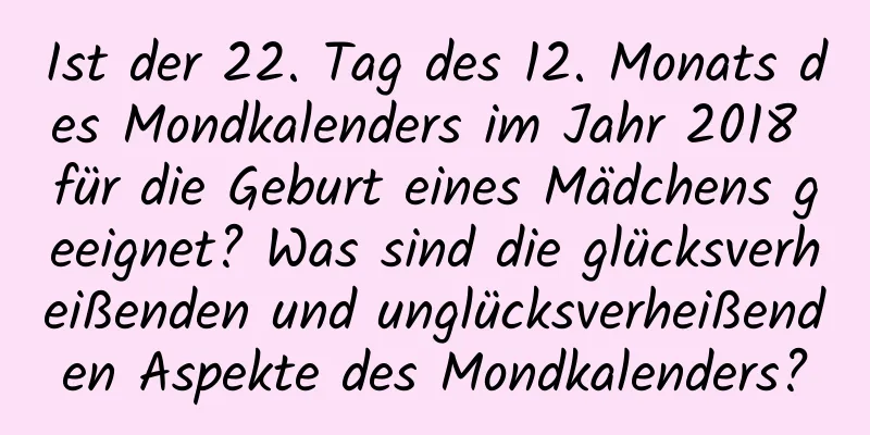 Ist der 22. Tag des 12. Monats des Mondkalenders im Jahr 2018 für die Geburt eines Mädchens geeignet? Was sind die glücksverheißenden und unglücksverheißenden Aspekte des Mondkalenders?