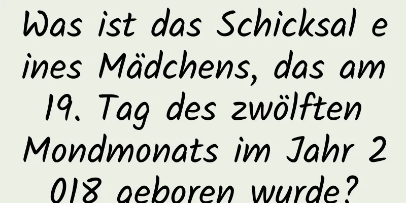 Was ist das Schicksal eines Mädchens, das am 19. Tag des zwölften Mondmonats im Jahr 2018 geboren wurde?