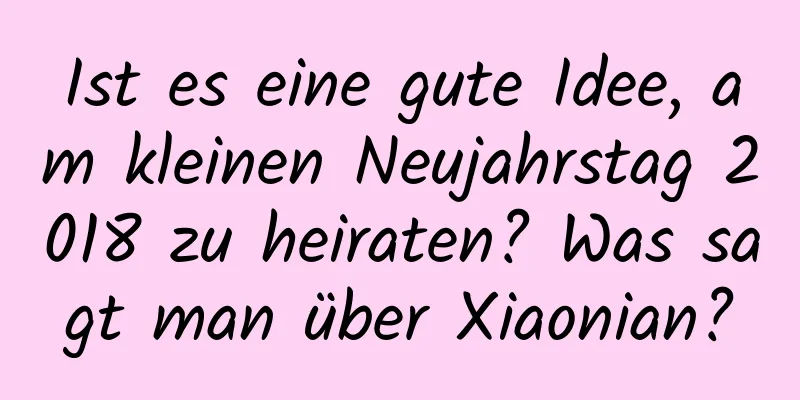 Ist es eine gute Idee, am kleinen Neujahrstag 2018 zu heiraten? Was sagt man über Xiaonian?