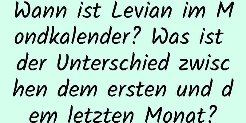 Wann ist Levian im Mondkalender? Was ist der Unterschied zwischen dem ersten und dem letzten Monat?