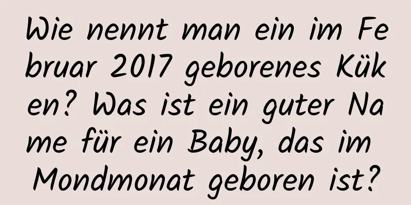 Wie nennt man ein im Februar 2017 geborenes Küken? Was ist ein guter Name für ein Baby, das im Mondmonat geboren ist?